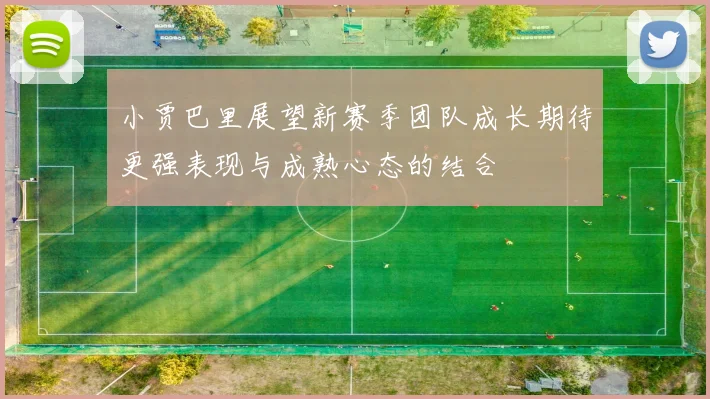 小贾巴里展望新赛季团队成长期待更强表现与成熟心态的结合