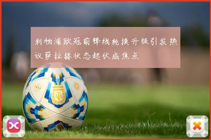 利物浦欧冠前锋线轮换升级引发热议萨拉赫状态起伏成焦点