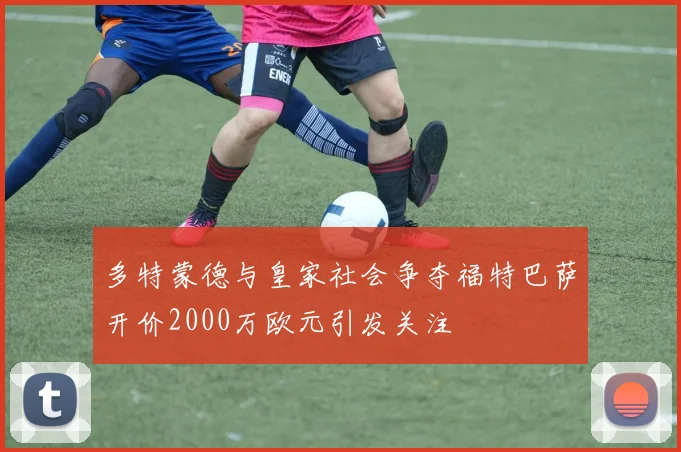 多特蒙德与皇家社会争夺福特巴萨开价2000万欧元引发关注