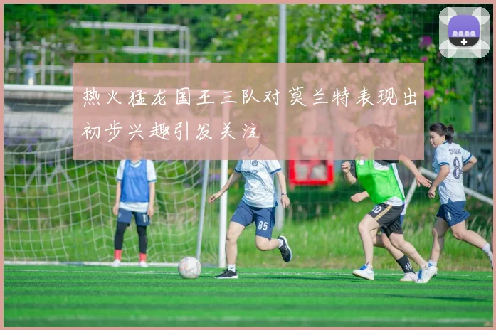 热火猛龙国王三队对莫兰特表现出初步兴趣引发关注