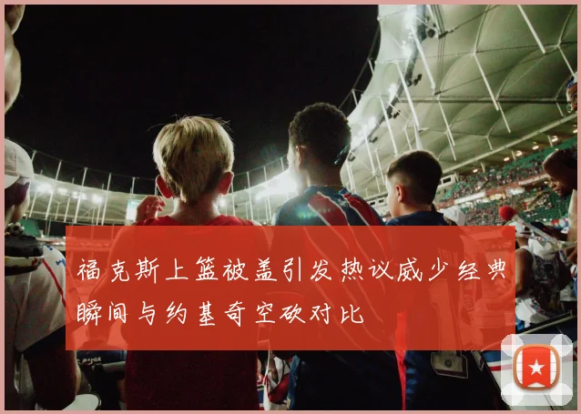 福克斯上篮被盖引发热议威少经典瞬间与约基奇空砍对比