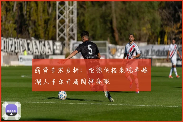薪资专家分析：伦德伯格表现卓越湖人卡尔开局同样亮眼