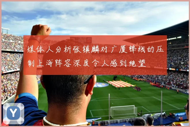 媒体人分析张镇麟对广厦锋线的压制上海阵容深度令人感到绝望