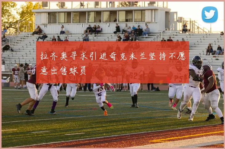 拉齐奥寻求引进奇克米兰坚持不愿意出售球员
