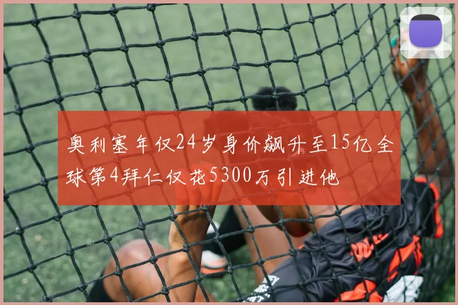 奥利塞年仅24岁身价飙升至15亿全球第4拜仁仅花5300万引进他