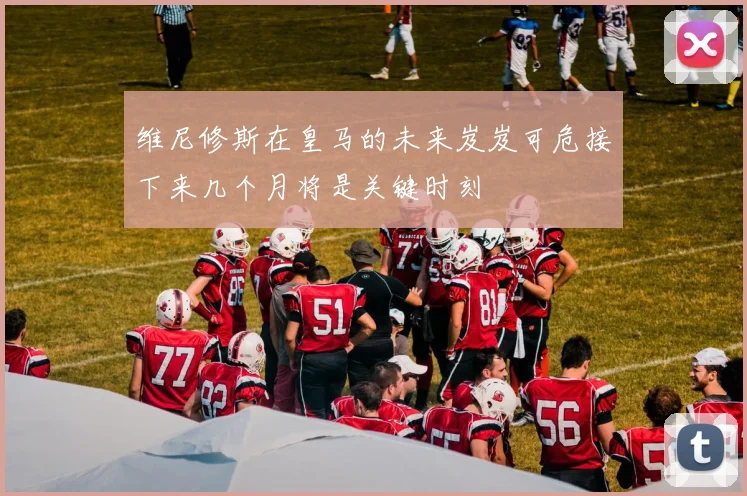 维尼修斯在皇马的未来岌岌可危接下来几个月将是关键时刻