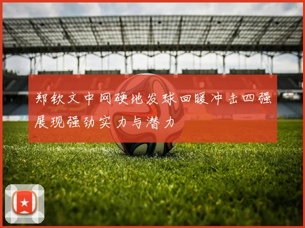 郑钦文中网硬地发球回暖冲击四强展现强劲实力与潜力