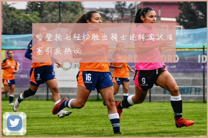 哈登抢七轻松胜出骑士逆转淘汰活塞引发热议