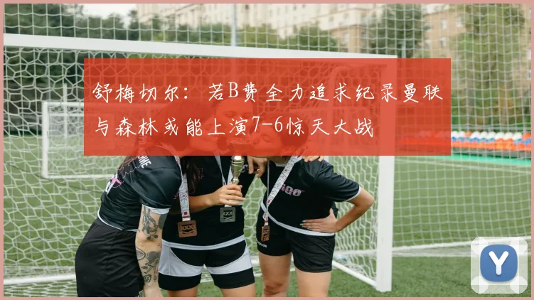 舒梅切尔：若B费全力追求纪录曼联与森林或能上演7-6惊天大战