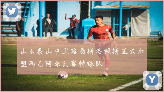 山东泰山中卫路易斯洛佩斯正式加盟西乙阿尔瓦赛特球队