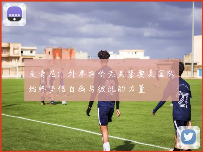 麦肯尼：外界评价无关紧要美国队始终坚信自我与彼此的力量