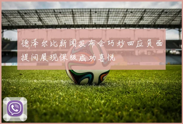 德泽尔比新闻发布会巧妙回应负面提问展现保级成功喜悦