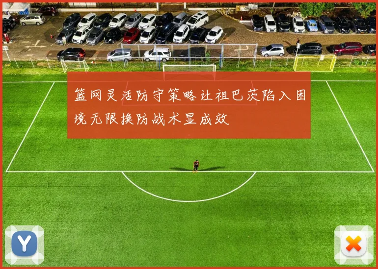 篮网灵活防守策略让祖巴茨陷入困境无限换防战术显成效