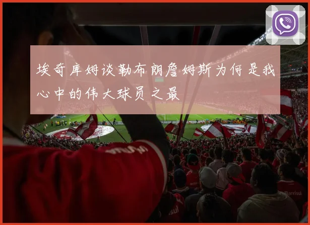 埃奇库姆谈勒布朗詹姆斯为何是我心中的伟大球员之最