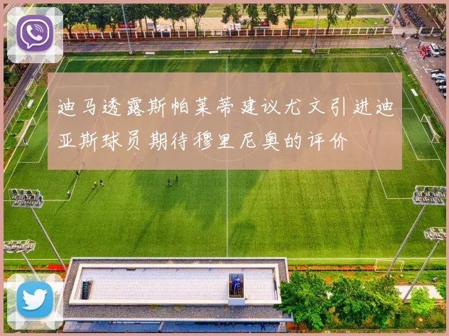 迪马透露斯帕莱蒂建议尤文引进迪亚斯球员期待穆里尼奥的评价