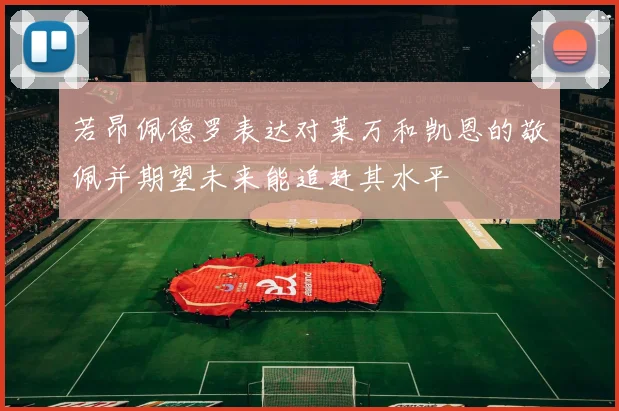 若昂佩德罗表达对莱万和凯恩的敬佩并期望未来能追赶其水平