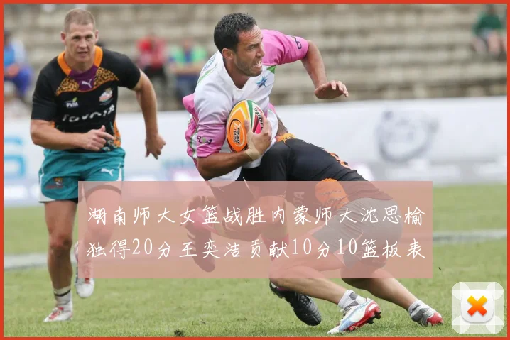 湖南师大女篮战胜内蒙师大沈思榆独得20分王奕洁贡献10分10篮板表现出色