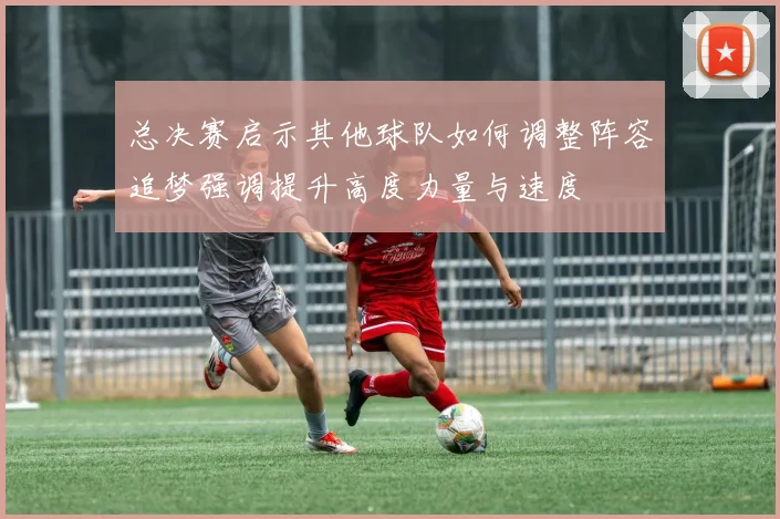 总决赛启示其他球队如何调整阵容追梦强调提升高度力量与速度