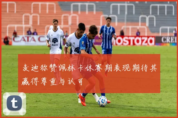 麦迪称赞佩林卡休赛期表现期待其赢得尊重与认可