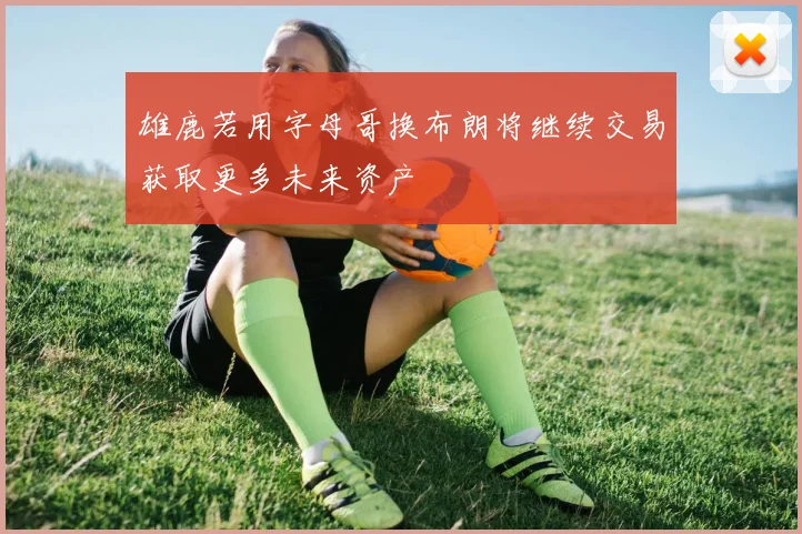 雄鹿若用字母哥换布朗将继续交易获取更多未来资产