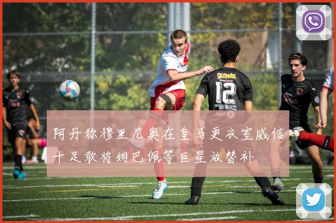 阿丹称穆里尼奥在皇马更衣室威信十足敢将姆巴佩等巨星放替补
