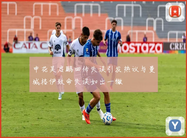 申花吴启鹏回传失误引发热议与曼城格伊致命失误如出一辙