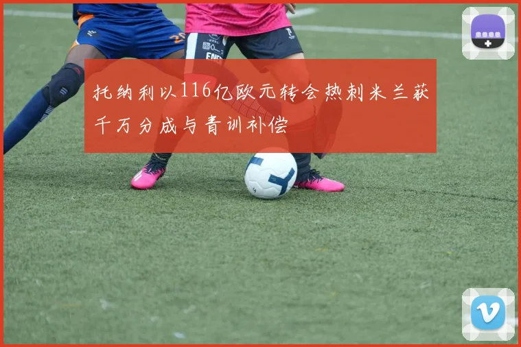 托纳利以116亿欧元转会热刺米兰获千万分成与青训补偿