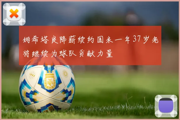 姆希塔良降薪续约国米一年37岁老将继续为球队贡献力量
