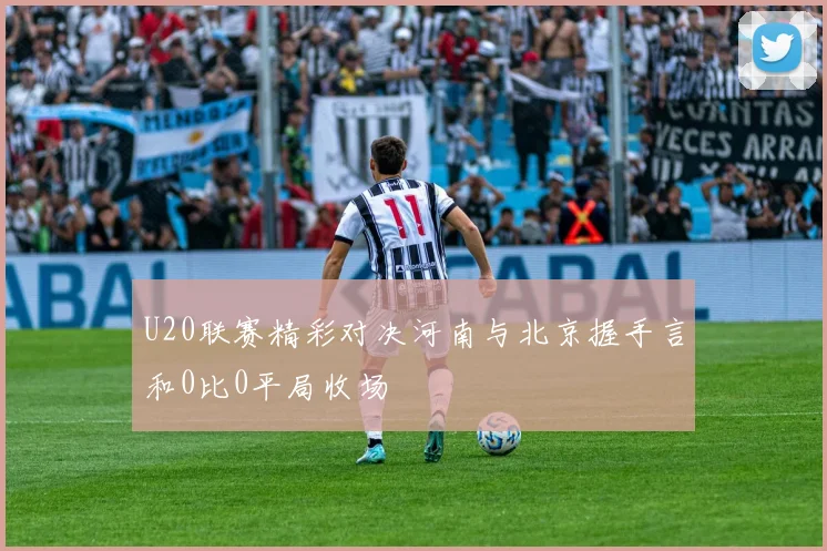 U20联赛精彩对决河南与北京握手言和0比0平局收场