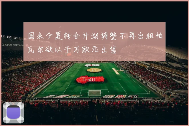 国米今夏转会计划调整不再出租帕瓦尔欲以千万欧元出售