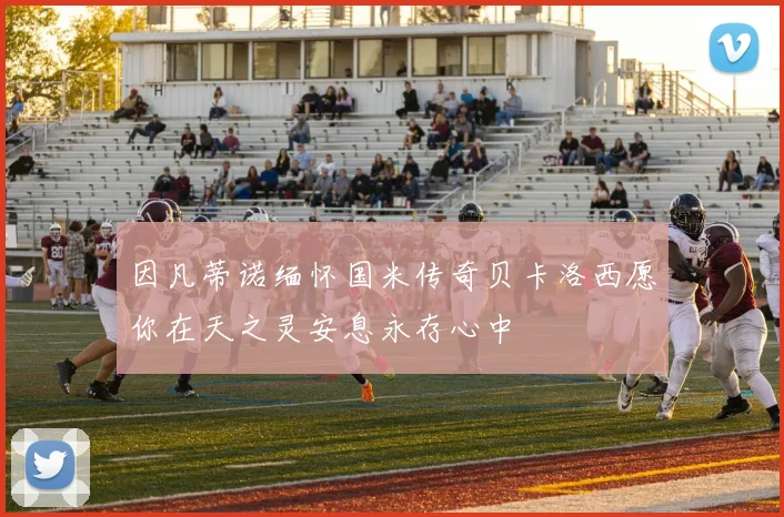 因凡蒂诺缅怀国米传奇贝卡洛西愿你在天之灵安息永存心中