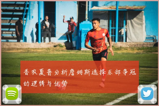 香农夏普分析詹姆斯选择东部争冠的逻辑与优势