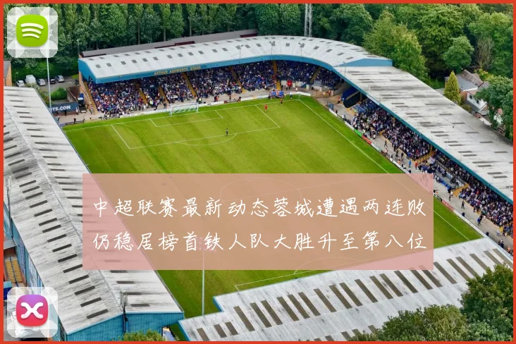 中超联赛最新动态蓉城遭遇两连败仍稳居榜首铁人队大胜升至第八位