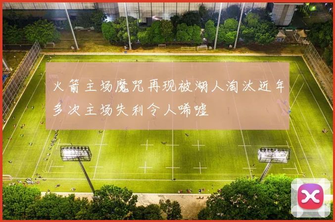 火箭主场魔咒再现被湖人淘汰近年多次主场失利令人唏嘘